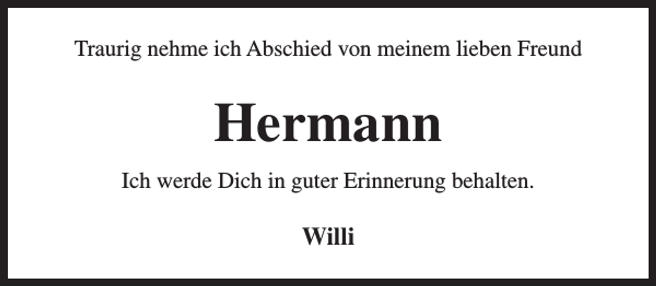 <p>Traurig nehme ich Abschied von meinem lieben Freund</p><p>Hermann<br />Ich werde Dich in guter Erinnerung behalten.</p><p>Willi</p>