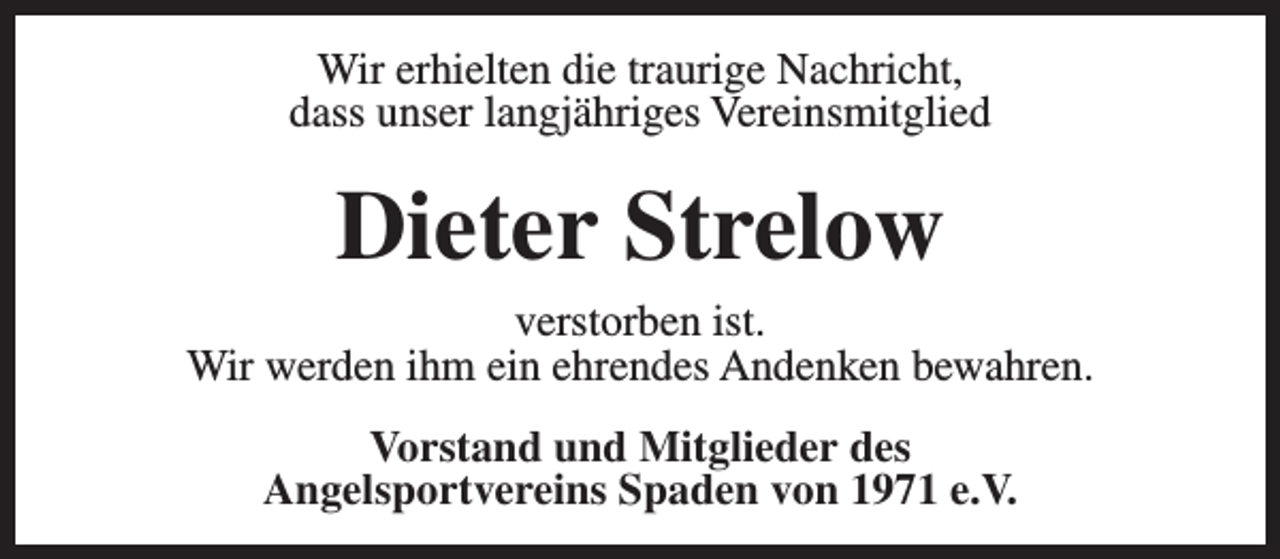 <p>Wir erhielten die traurige Nachricht,<br />dass unser langjähriges Vereinsmitglied</p><p>Dieter Strelow</p><p>verstorben ist.<br />Wir werden ihm ein ehrendes Andenken bewahren.<br />Vorstand und Mitglieder des<br />Angelsportvereins Spaden von 1971 e.V.</p>
