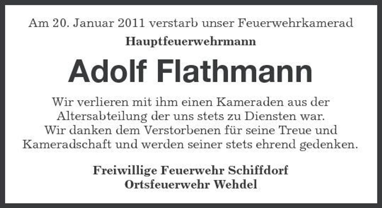 <p>Am 20. Januar 2011 verstarb unser Feuerwehrkamerad Hauptfeuerwehrmann</p><p>Adolf Flathmann<br />Wir verlieren mit ihm einen Kameraden aus der Altersabteilung der uns stets zu Diensten war. Wir danken dem Verstorbenen für seine Treue und Kameradschaft und werden seiner stets ehrend gedenken. Freiwillige Feuerwehr Schiffdorf Ortsfeuerwehr Wehdel</p>