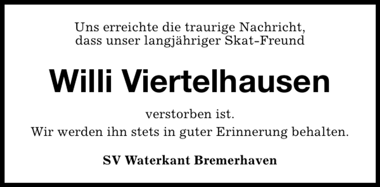 <p>Uns erreichte die traurige Nachricht,<br />dass unser langjähriger Skat-Freund</p><p>Willi Viertelhausen<br />verstorben ist.<br />Wir werden ihn stets in guter Erinnerung behalten.<br />SV Waterkant Bremerhaven</p>