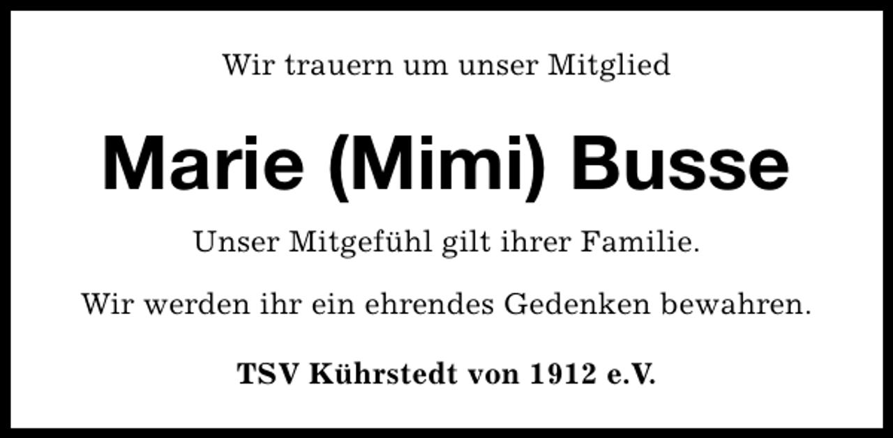 <p>Wir trauern um unser Mitglied</p><p>Marie (Mimi) Busse<br />Unser Mitgefühl gilt ihrer Familie.<br />Wir werden ihr ein ehrendes Gedenken bewahren.<br />TSV Kührstedt von 1912 e.V.</p>