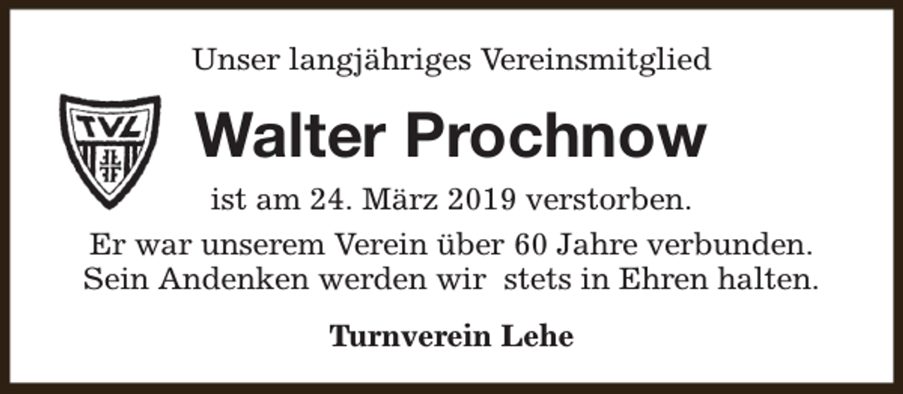 <p>Unser langjähriges Vereinsmitglied</p><p>Walter Prochnow<br />ist am 24. März 2019 verstorben.<br />Er war unserem Verein über 60 Jahre verbunden.<br />Sein Andenken werden wir stets in Ehren halten.<br />Turnverein Lehe</p>