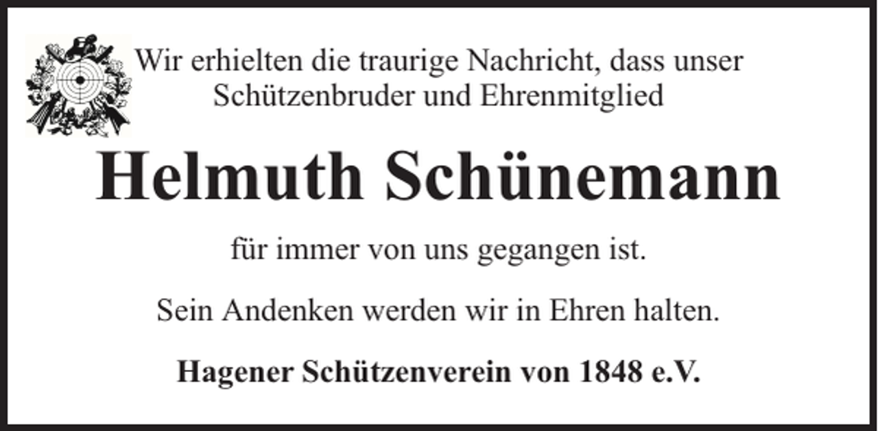 <p>Wir erhielten die traurige Nachricht, dass unser<br />Schützenbruder und Ehrenmitglied</p><p>Helmuth Schünemann<br />für immer von uns gegangen ist.<br />Sein Andenken werden wir in Ehren halten.<br />Hagener Schützenverein von 1848 e.V.</p>