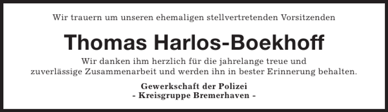 <p>Wir trauern um unseren ehemaligen stellvertretenden Vorsitzenden</p><p>Thomas Harlos-Boekhoff</p><p>Wir danken ihm herzlich für die jahrelange treue und<br />zuverlässige Zusammenarbeit und werden ihn in bester Erinnerung behalten.<br />Gewerkschaft der Polizei<br />- Kreisgruppe Bremerhaven -</p>