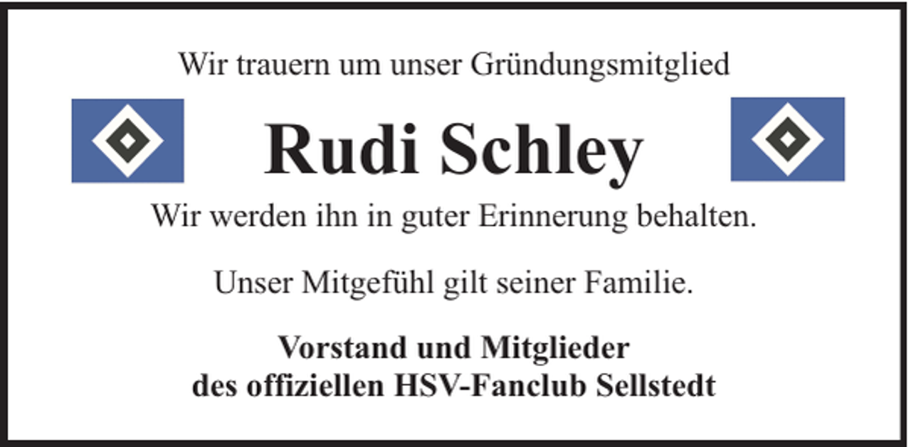 <p>Wir trauern um unser Gründungsmitglied</p><p>Rudi Schley</p><p>Wir werden ihn in guter Erinnerung behalten.<br />Unser Mitgefühl gilt seiner Familie.<br />Vorstand und Mitglieder<br />des offiziellen HSV-Fanclub Sellstedt</p>