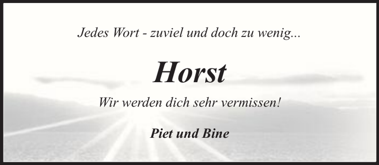 <p>Jedes Wort - zuviel und doch zu wenig...</p><p>Horst<br />Wir werden dich sehr vermissen!<br />Piet und Bine</p>