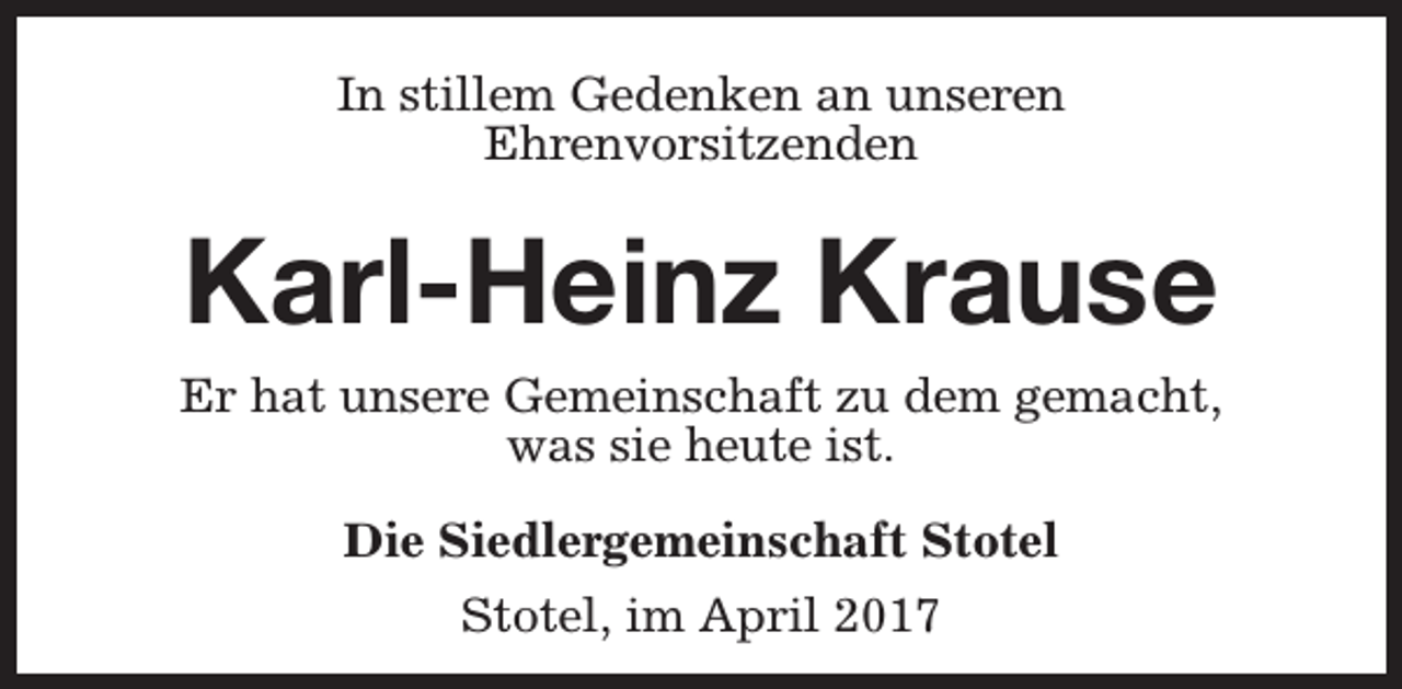 <p>In stillem Gedenken an unseren<br />Ehrenvorsitzenden</p><p>Karl-Heinz Krause<br />Er hat unsere Gemeinschaft zu dem gemacht,<br />was sie heute ist.<br />Die Siedlergemeinschaft Stotel<br />Stotel, im April 2017</p>