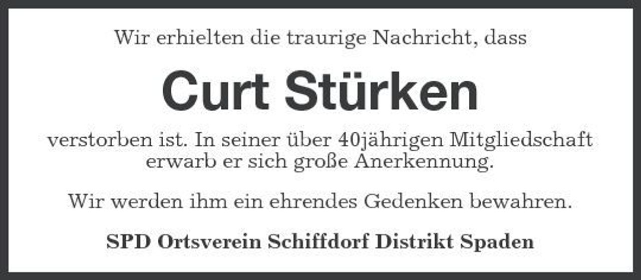 <p>Wir erhielten die traurige Nachricht, dass</p><p>Curt Stürken<br />verstorben ist. In seiner über 40jährigen Mitgliedschaft erwarb er sich große Anerkennung. Wir werden ihm ein ehrendes Gedenken bewahren. SPD Ortsverein Schiffdorf Distrikt Spaden</p>