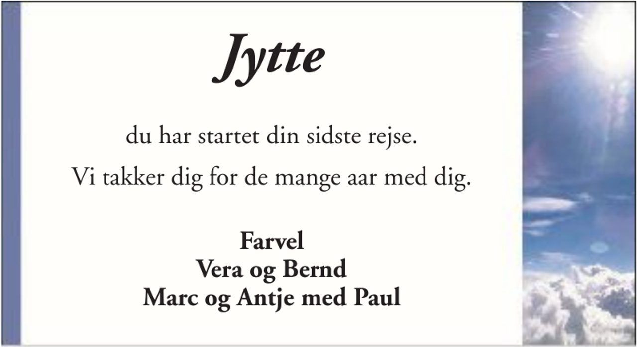 <p>Jytte<br />du har startet din sidste rejse.<br />Vi takker dig for de mange aar med dig.<br />Farvel<br />Vera og Bernd<br />Marc og Antje med Paul</p>