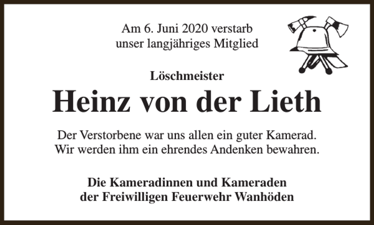 <p>Am 6. Juni 2020 verstarb<br />unser langjähriges Mitglied<br />Löschmeister</p><p>Heinz von der Lieth<br />Der Verstorbene war uns allen ein guter Kamerad.<br />Wir werden ihm ein ehrendes Andenken bewahren.<br />Die Kameradinnen und Kameraden<br />der Freiwilligen Feuerwehr Wanhöden</p>