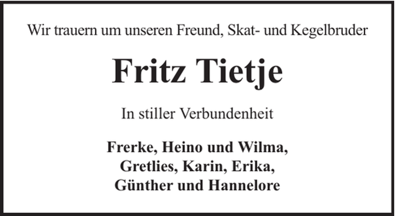 <p>Wir trauern um unseren Freund, Skat- und Kegelbruder</p><p>Fritz Tietje<br />In stiller Verbundenheit<br />Frerke, Heino und Wilma,<br />Gretlies, Karin, Erika,<br />Günther und Hannelore</p>