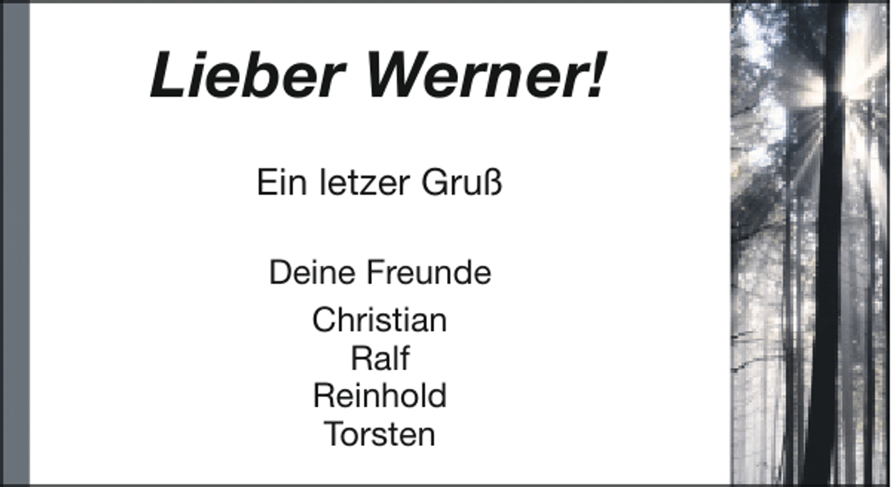 <p>Lieber Werner!<br />Ein letzer Gruß<br />Deine Freunde<br />Christian<br />Ralf<br />Reinhold<br />Torsten</p>