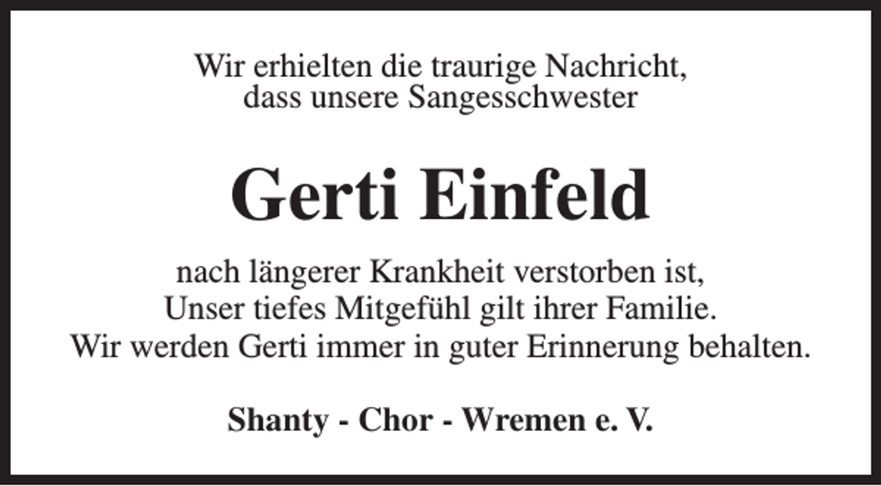<p>Wir erhielten die traurige Nachricht,<br />dass unsere Sangesschwester</p><p>Gerti Einfeld<br />nach längerer Krankheit verstorben ist,<br />Unser tiefes Mitgefühl gilt ihrer Familie.<br />Wir werden Gerti immer in guter Erinnerung behalten.<br />Shanty - Chor - Wremen e. V.</p>