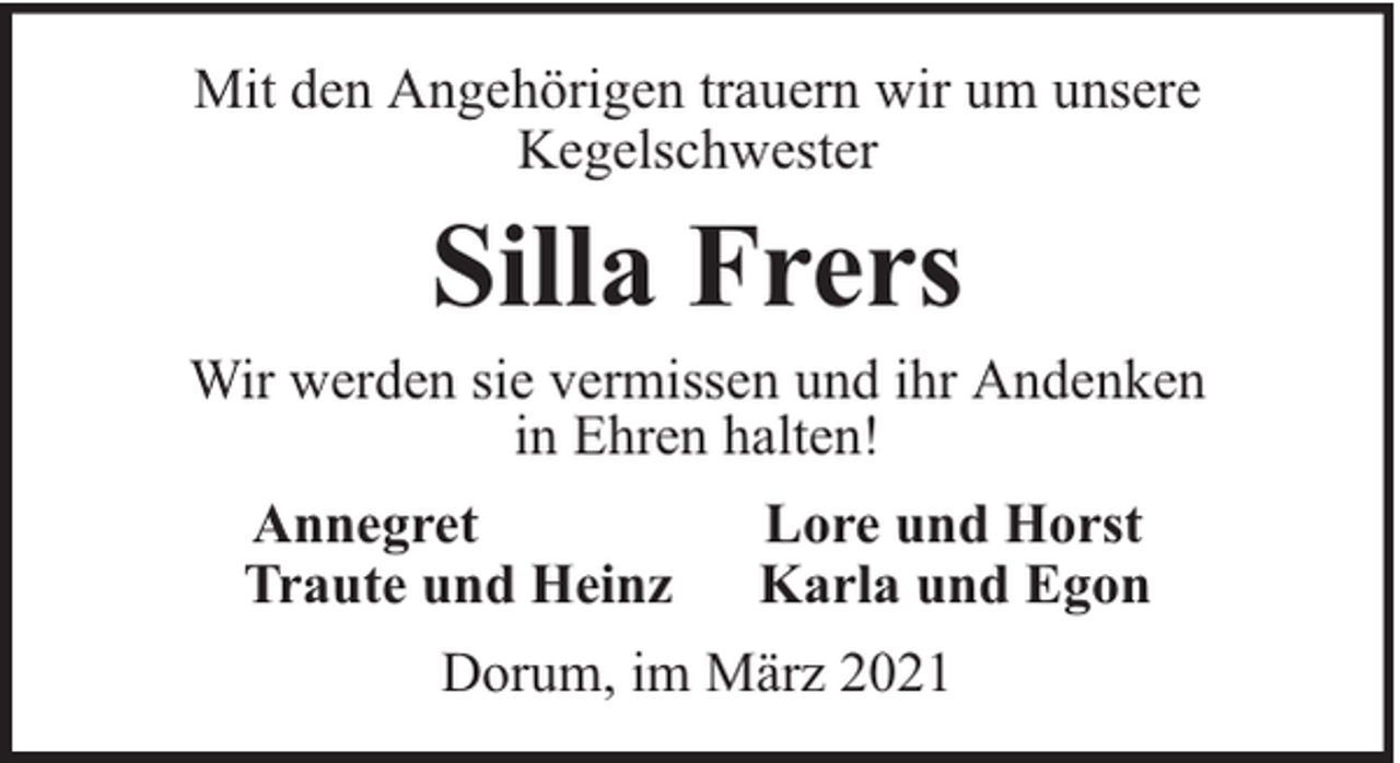 <p>Mit den Angehörigen trauern wir um unsere<br />Kegelschwester</p><p>Silla Frers</p><p>Wir werden sie vermissen und ihr Andenken<br />in Ehren halten!<br />Annegret<br />Traute und Heinz</p><p>Lore und Horst<br />Karla und Egon</p><p>Dorum, im März 2021</p>