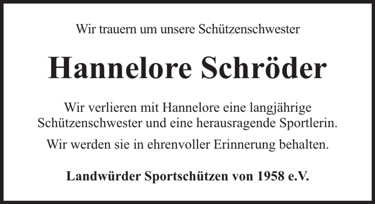 <p>Wir trauern um unsere Schützenschwester</p><p>Hannelore Schröder<br />Wir verlieren mit Hannelore eine langjährige<br />Schützenschwester und eine herausragende Sportlerin.<br />Wir werden sie in ehrenvoller Erinnerung behalten.<br />Landwürder Sportschützen von 1958 e.V.</p>