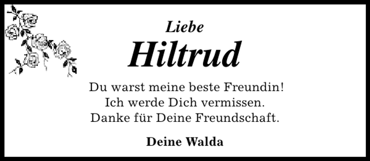 <p>Liebe</p><p>Hiltrud</p><p>Du warst meine beste Freundin!<br />Ich werde Dich vermissen.<br />Danke für Deine Freundschaft.<br />Deine Walda</p>