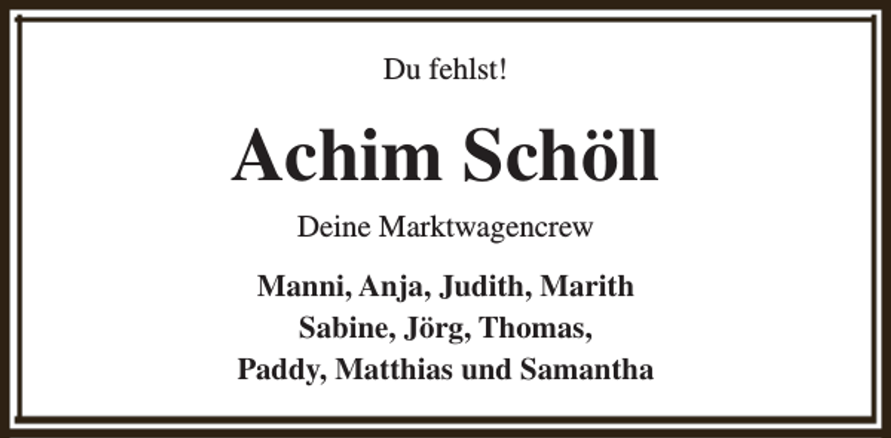 <p>Du fehlst!</p><p>Achim Schöll<br />Deine Marktwagencrew<br />Manni, Anja, Judith, Marith<br />Sabine, Jörg, Thomas,<br />Paddy, Matthias und Samantha</p>