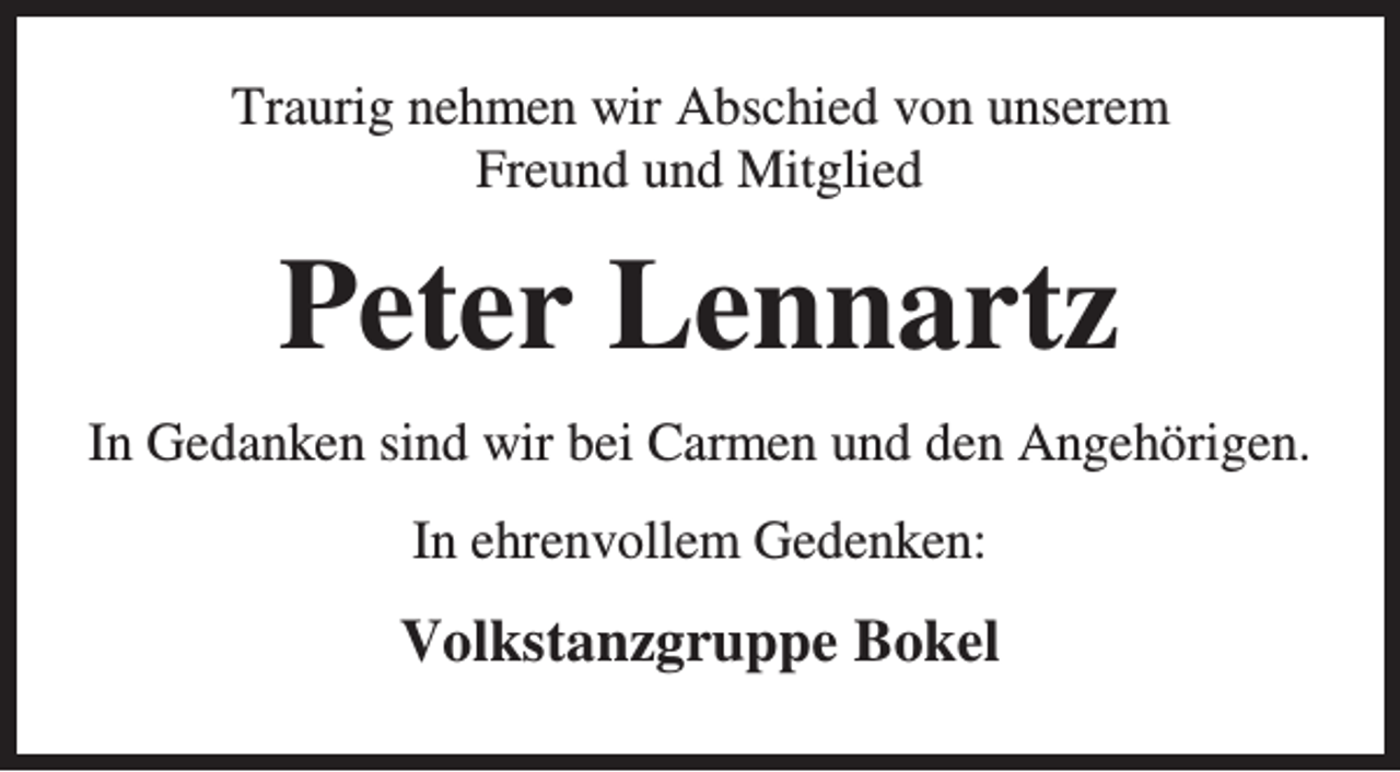 <p>Traurig nehmen wir Abschied von unserem<br />Freund und Mitglied</p><p>Peter Lennartz<br />In Gedanken sind wir bei Carmen und den Angehörigen.<br />In ehrenvollem Gedenken:</p><p>Volkstanzgruppe Bokel</p>