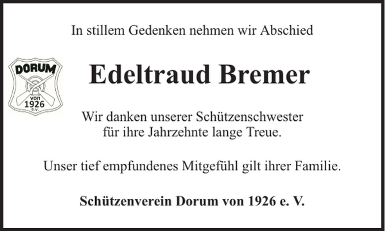 <p>In stillem Gedenken nehmen wir Abschied</p><p>Edeltraud Bremer<br />Wir danken unserer Schützenschwester<br />für ihre Jahrzehnte lange Treue.<br />Unser tief empfundenes Mitgefühl gilt ihrer Familie.<br />Schützenverein Dorum von 1926 e. V.</p>