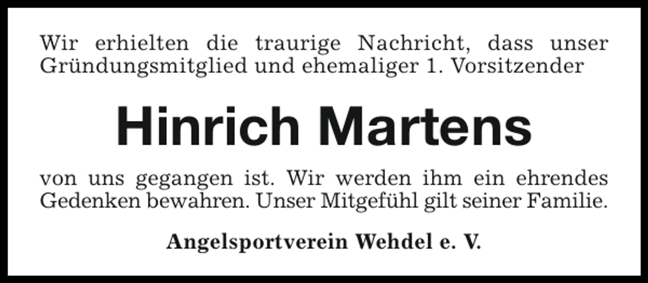 <p>Wir erhielten die traurige Nachricht, dass unser<br />Gründungsmitglied und ehemaliger 1. Vorsitzender</p><p>Hinrich Martens</p><p>von uns gegangen ist. Wir werden ihm ein ehrendes<br />Gedenken bewahren. Unser Mitgefühl gilt seiner Familie.<br />Angelsportverein Wehdel e. V.</p>