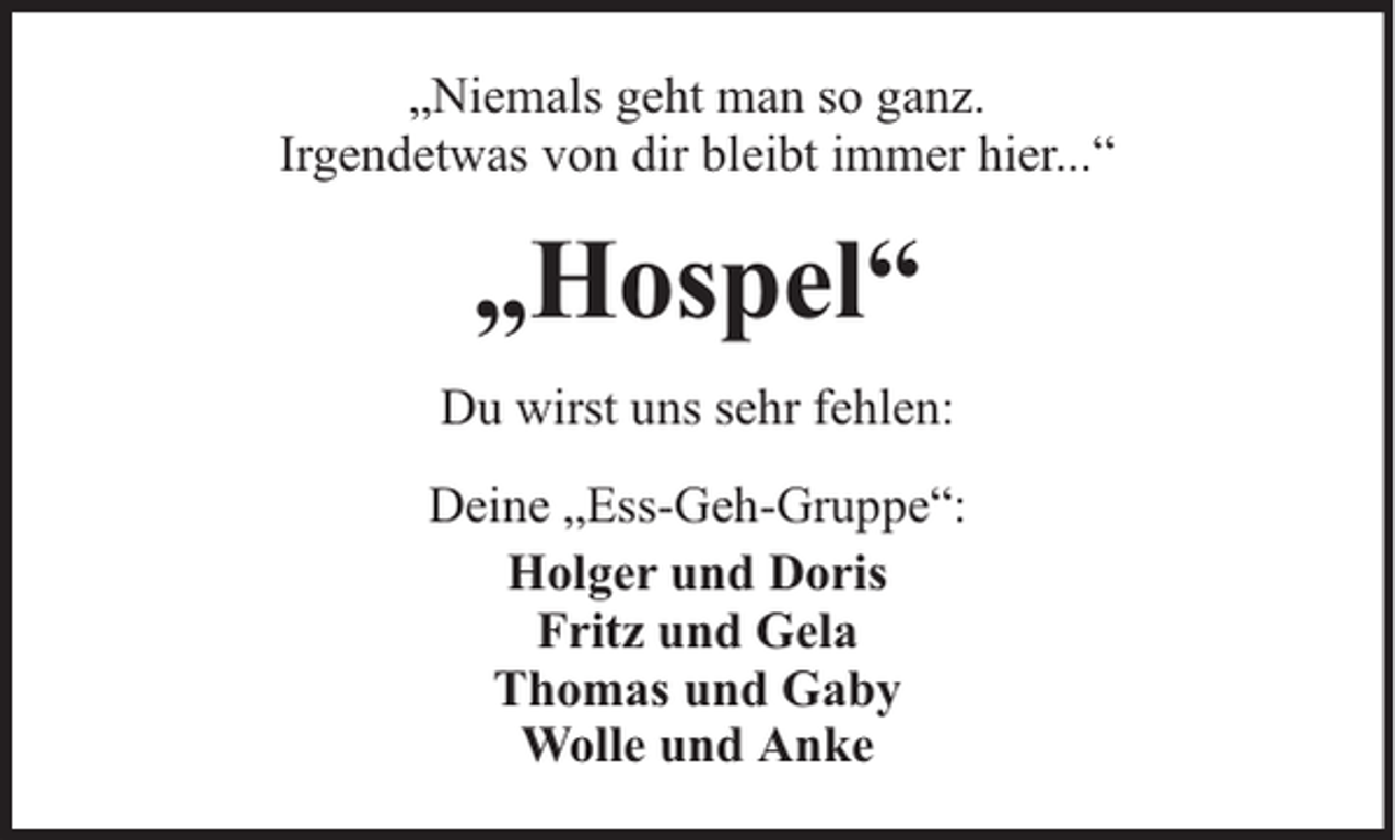 <p>„Niemals geht man so ganz.<br />Irgendetwas von dir bleibt immer hier...“</p><p>„Hospel“<br />Du wirst uns sehr fehlen:<br />Deine „Ess-Geh-Gruppe“:<br />Holger und Doris<br />Fritz und Gela<br />Thomas und Gaby<br />Wolle und Anke</p>
