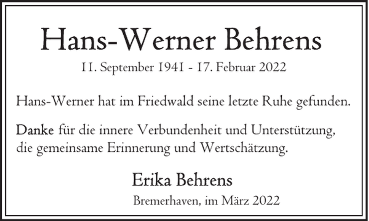 <p>11. September 1941 - 17. Februar 2022</p><p>Hans-Werner hat im Friedwald seine letzte Ruhe gefunden.<br />für die innere Verbundenheit und Unterstützung,<br />die gemeinsame Erinnerung und Wertschätzung.<br />Bremerhaven, im März 2022</p>