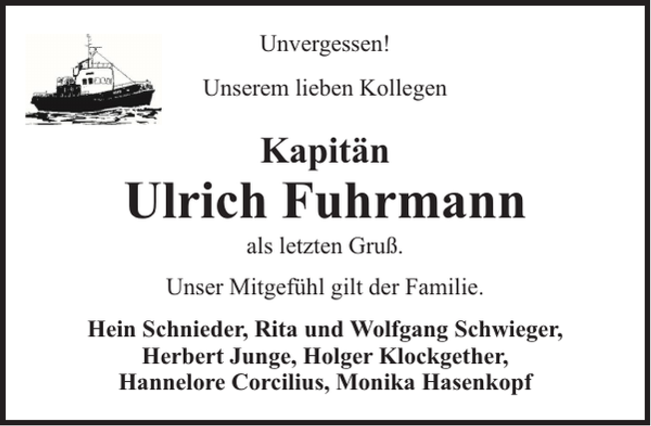 <p>Unvergessen!<br />Unserem lieben Kollegen</p><p>Kapitän</p><p>Ulrich Fuhrmann<br />als letzten Gruß.</p><p>Unser Mitgefühl gilt der Familie.<br />Hein Schnieder, Rita und Wolfgang Schwieger,<br />Herbert Junge, Holger Klockgether,<br />Hannelore Corcilius, Monika Hasenkopf</p>