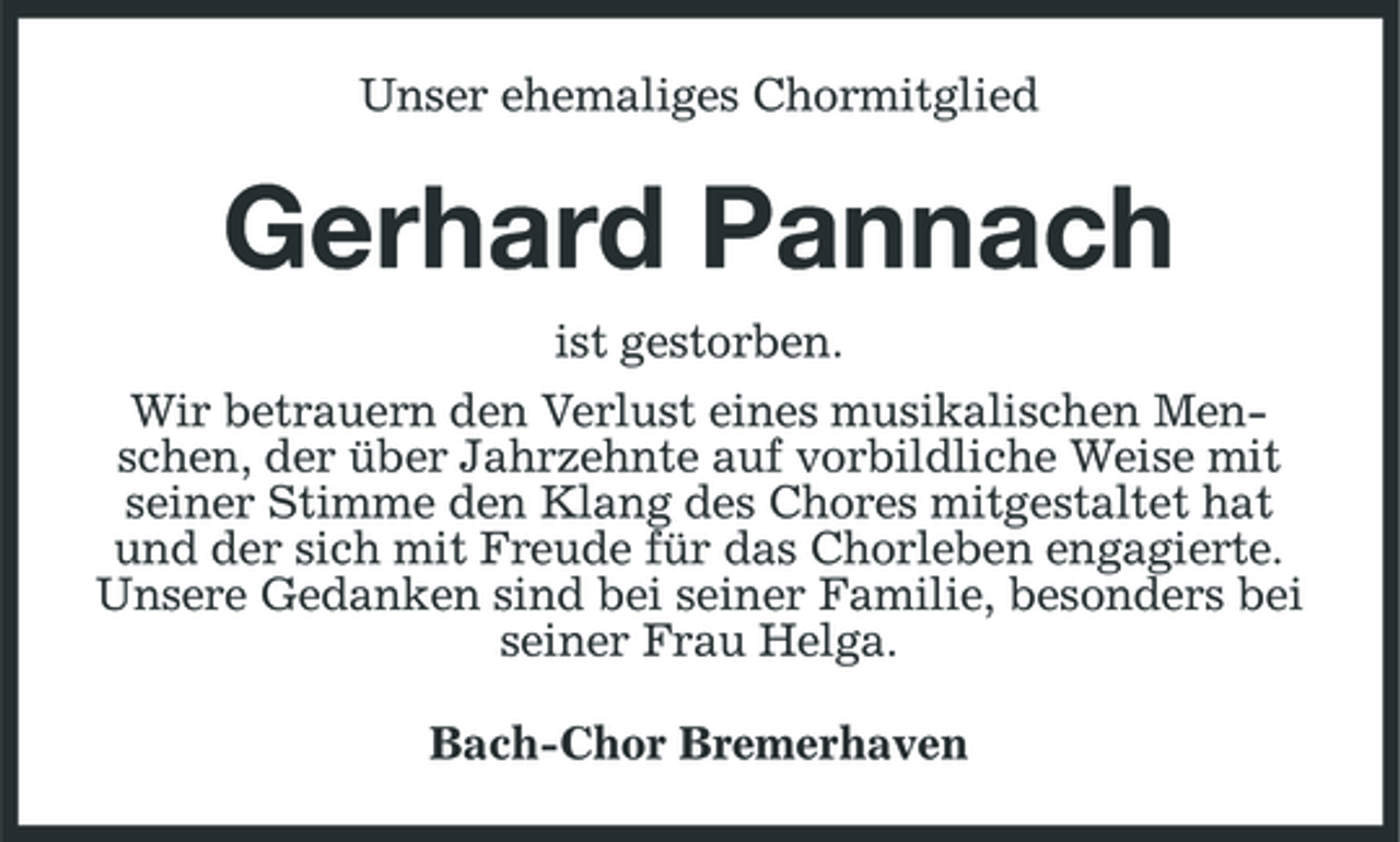 <p>Unser ehemaliges Chormitglied</p><p>Gerhard Pannach<br />ist gestorben. Wir betrauern den Verlust eines musikalischen Menschen, der über Jahrzehnte auf vorbildliche Weise mit seiner Stimme den Klang des Chores mitgestaltet hat und der sich mit Freude für das Chorleben engagierte. Unsere Gedanken sind bei seiner Familie, besonders bei seiner Frau Helga. Bach-Chor Bremerhaven</p>