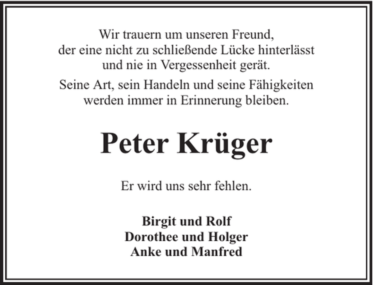 <p>Wir trauern um unseren Freund,<br />der eine nicht zu schließende Lücke hinterlässt<br />und nie in Vergessenheit gerät.<br />Seine Art, sein Handeln und seine Fähigkeiten<br />werden immer in Erinnerung bleiben.</p><p>Peter Krüger<br />Er wird uns sehr fehlen.<br />Birgit und Rolf<br />Dorothee und Holger<br />Anke und Manfred</p>