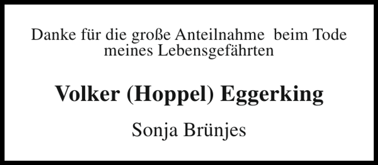 <p>Danke für die große Anteilnahme beim Tode<br />meines Lebensgefährten</p><p>Volker (Hoppel) Eggerking<br />Sonja Brünjes</p>