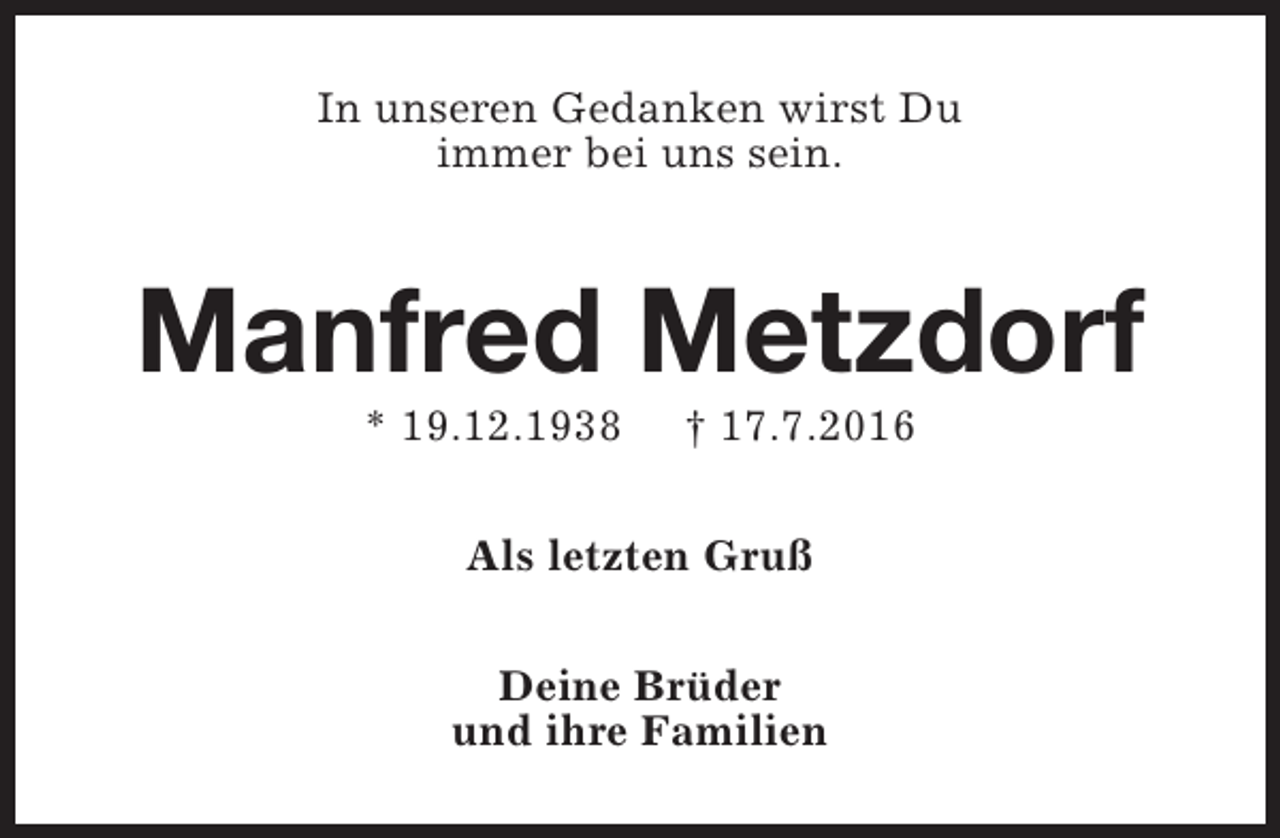 <p>In unseren Gedanken wirst Du<br />immer bei uns sein.</p><p>Manfred Metzdorf<br />* 19.12.1938</p><p>† 17.7.2016</p><p>Als letzten Gruß<br />Deine Brüder<br />und ihre Familien</p>