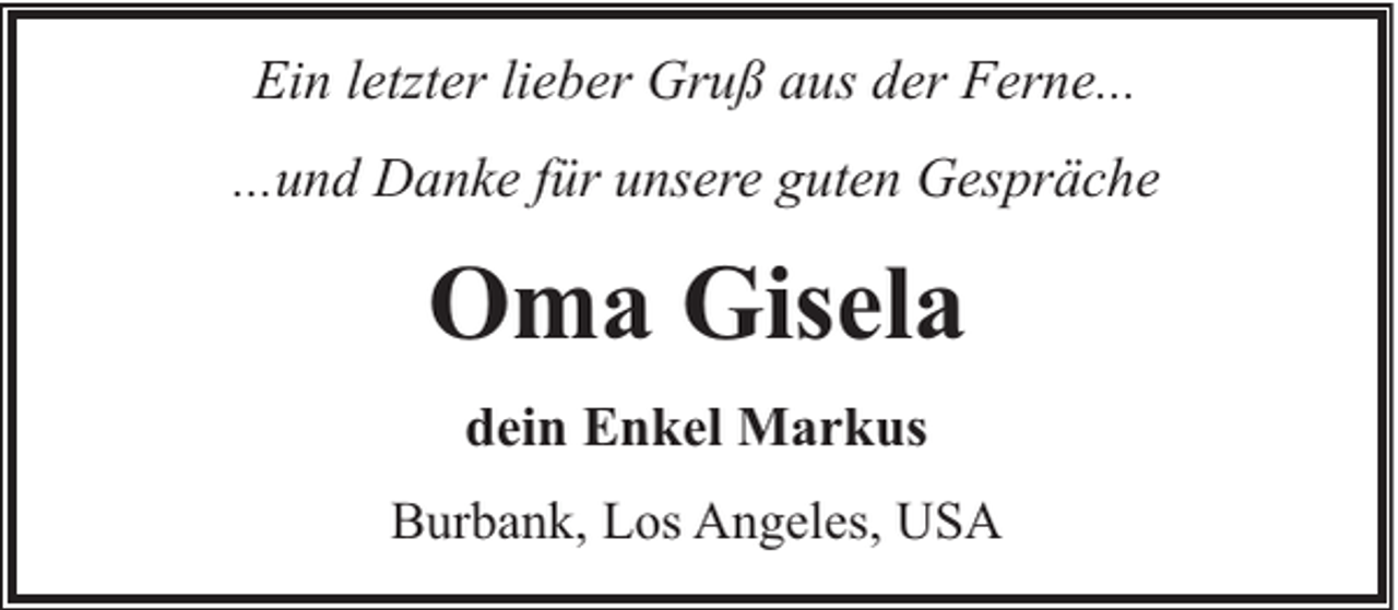 <p>Ein letzter lieber Gruß aus der Ferne...<br />...und Danke für unsere guten Gespräche</p><p>Oma Gisela<br />dein Enkel Markus<br />Burbank, Los Angeles, USA</p>