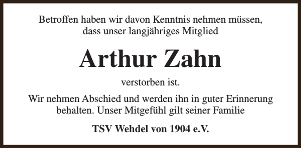 <p>Betroffen haben wir davon Kenntnis nehmen müssen,<br />dass unser langjähriges Mitglied</p><p>Arthur Zahn<br />verstorben ist.</p><p>Wir nehmen Abschied und werden ihn in guter Erinnerung<br />behalten. Unser Mitgefühl gilt seiner Familie<br />TSV Wehdel von 1904 e.V.</p>
