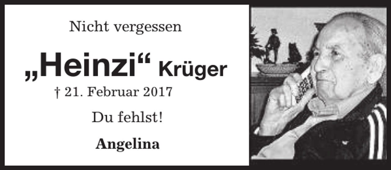 <p>Nicht vergessen</p><p>„Heinzi“ Krüger<br />† 21. Februar 2017</p><p>Du fehlst!<br />Angelina</p>