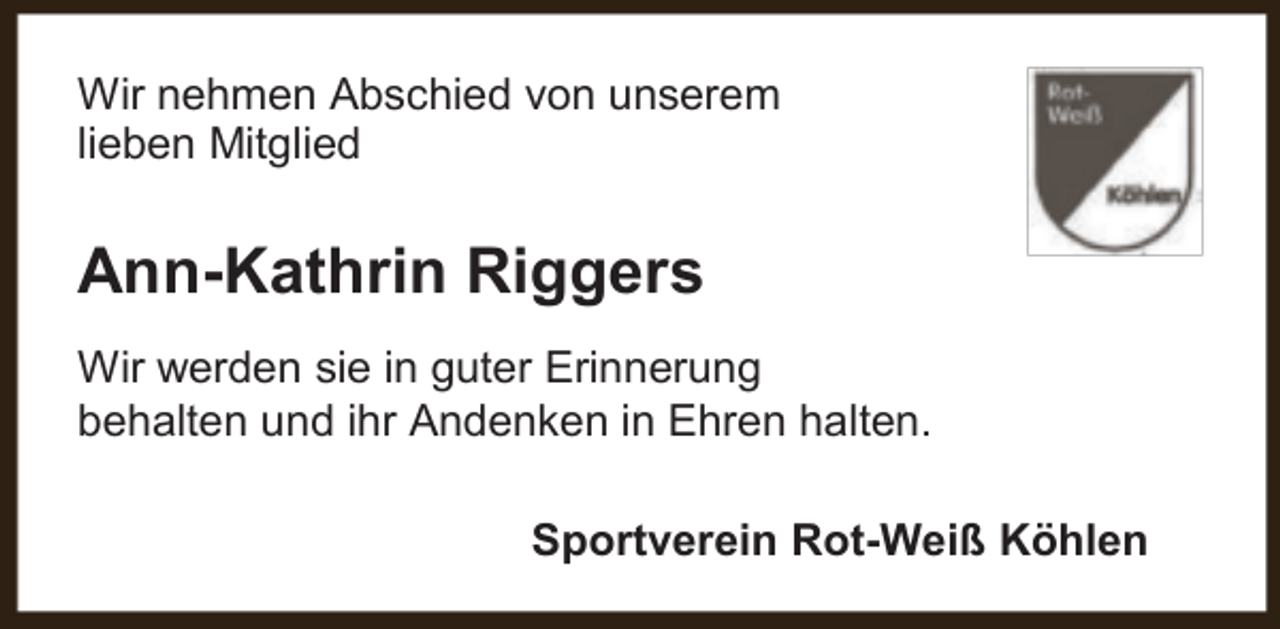 <p>Wir nehmen Abschied von unserem<br />lieben Mitglied</p><p>Ann-Kathrin Riggers<br />Wir werden sie in guter Erinnerung<br />behalten und ihr Andenken in Ehren halten.<br />Sportverein Rot-Weiß Köhlen</p>