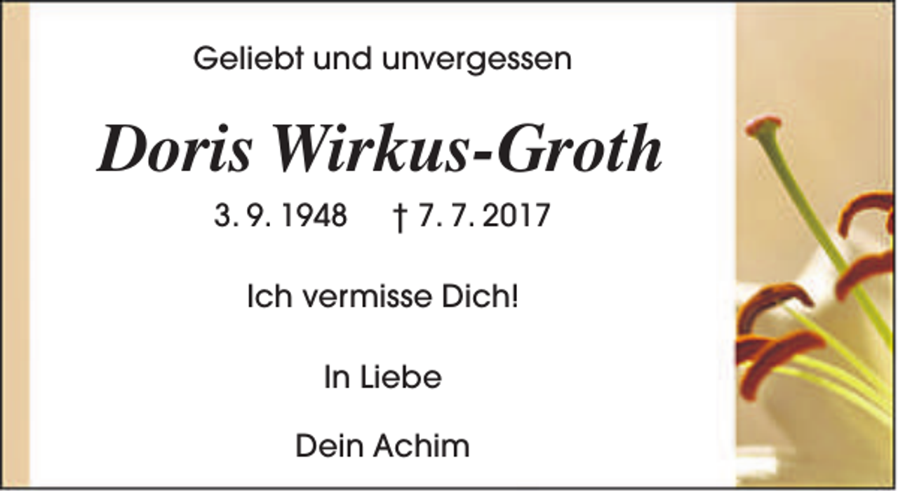 <p>Geliebt und unvergessen</p><p>Doris Wirkus-Groth<br />3. 9. 1948</p><p>† 7. 7. 2017</p><p>Ich vermisse Dich!<br />In Liebe<br />Dein Achim</p>