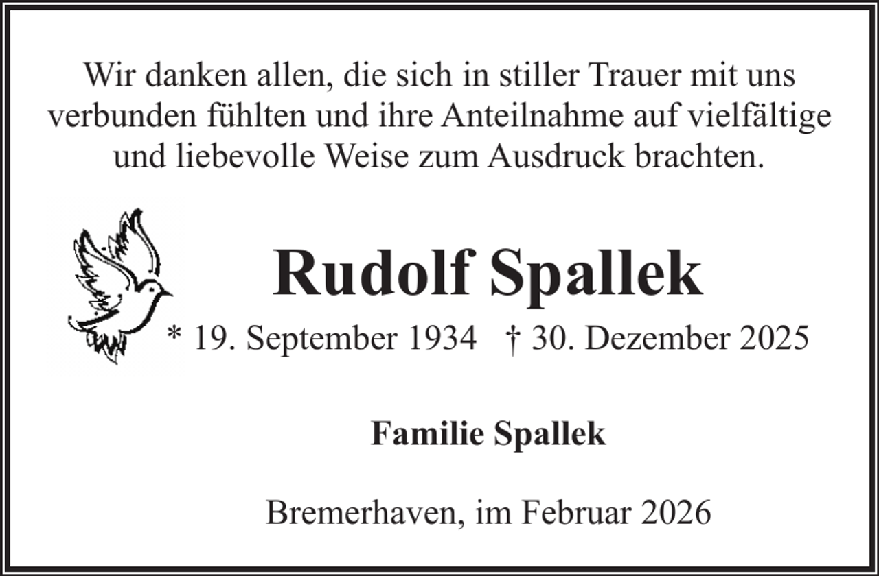 <p>Wir danken allen, die sich in stiller Trauer mit uns<br />verbunden fühlten und ihre Anteilnahme auf vielfältige<br />und liebevolle Weise zum Ausdruck brachten.</p><p>Rudolf Spallek</p><p>* 19. September 1934 † 30. Dezember 2025<br />Familie Spallek<br />Bremerhaven, im Februar 2026</p>