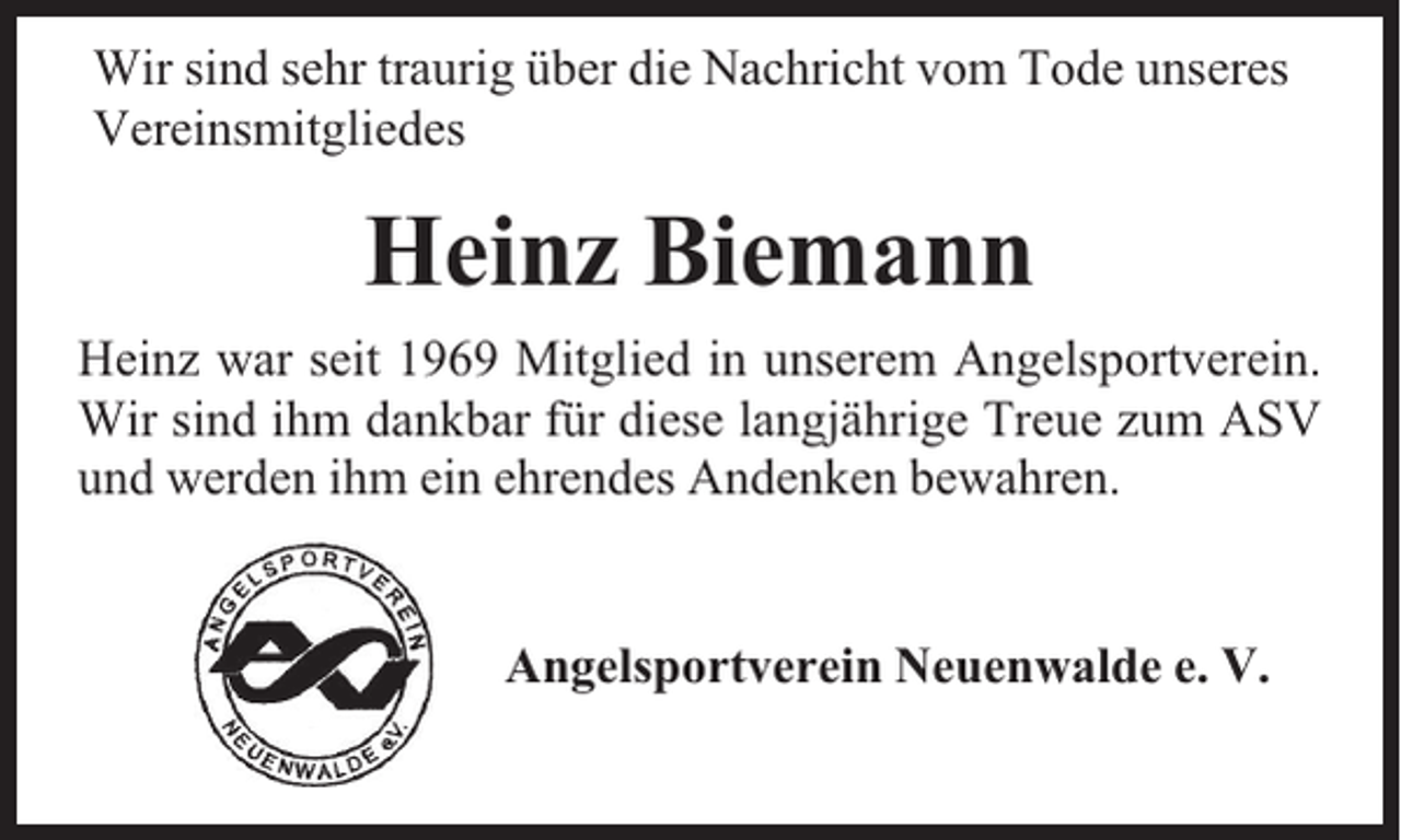 <p>Wir sind sehr traurig über die Nachricht vom Tode unseres<br />Vereinsmitgliedes</p><p>Heinz Biemann<br />Heinz war seit 1969 Mitglied in unserem Angelsportverein.<br />Wir sind ihm dankbar für diese langjährige Treue zum ASV<br />und werden ihm ein ehrendes Andenken bewahren.<br />Angelsportverein Neuenwalde e. V.</p>