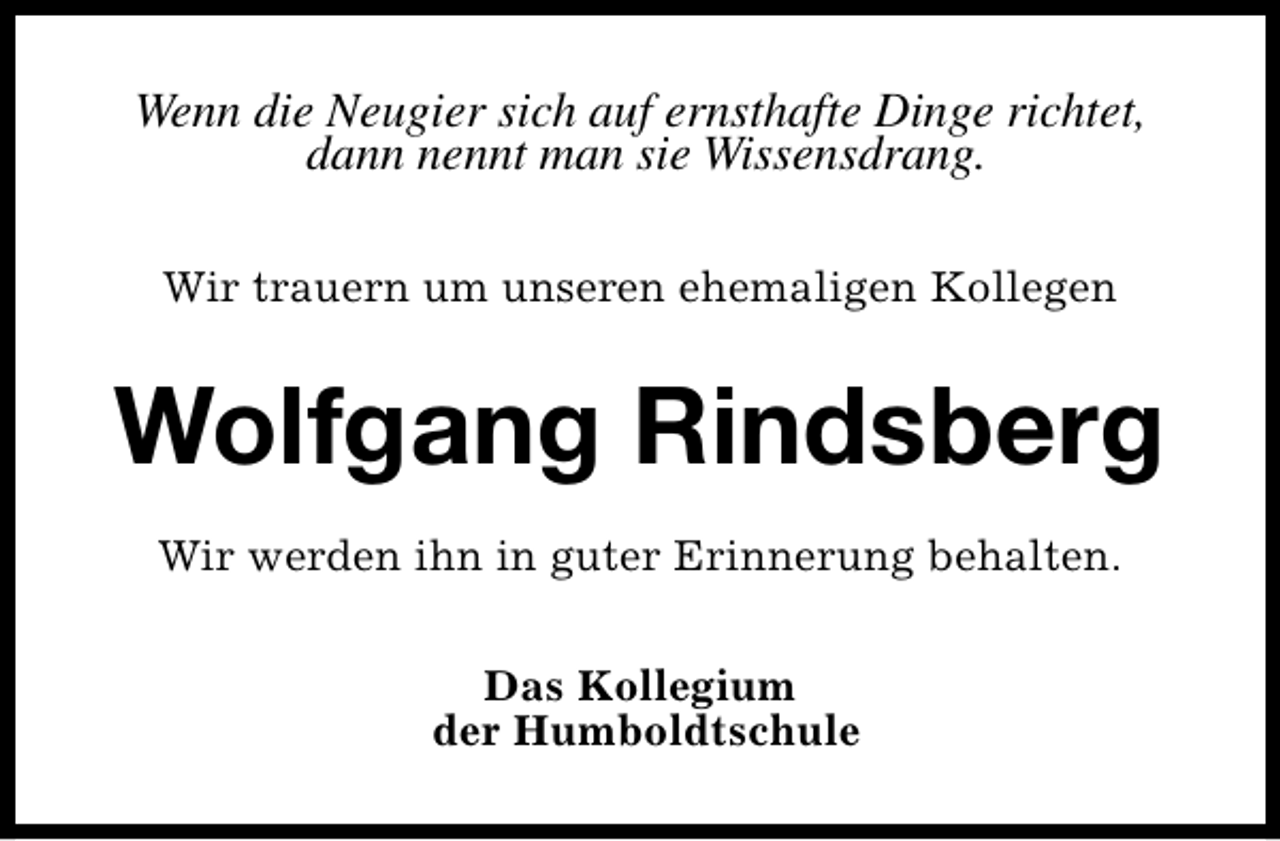 <p>Wenn die Neugier sich auf ernsthafte Dinge richtet,<br />dann nennt man sie Wissensdrang.<br />Wir trauern um unseren ehemaligen Kollegen</p><p>Wolfgang Rindsberg<br />Wir werden ihn in guter Erinnerung behalten.<br />Das Kollegium<br />der Humboldtschule</p>
