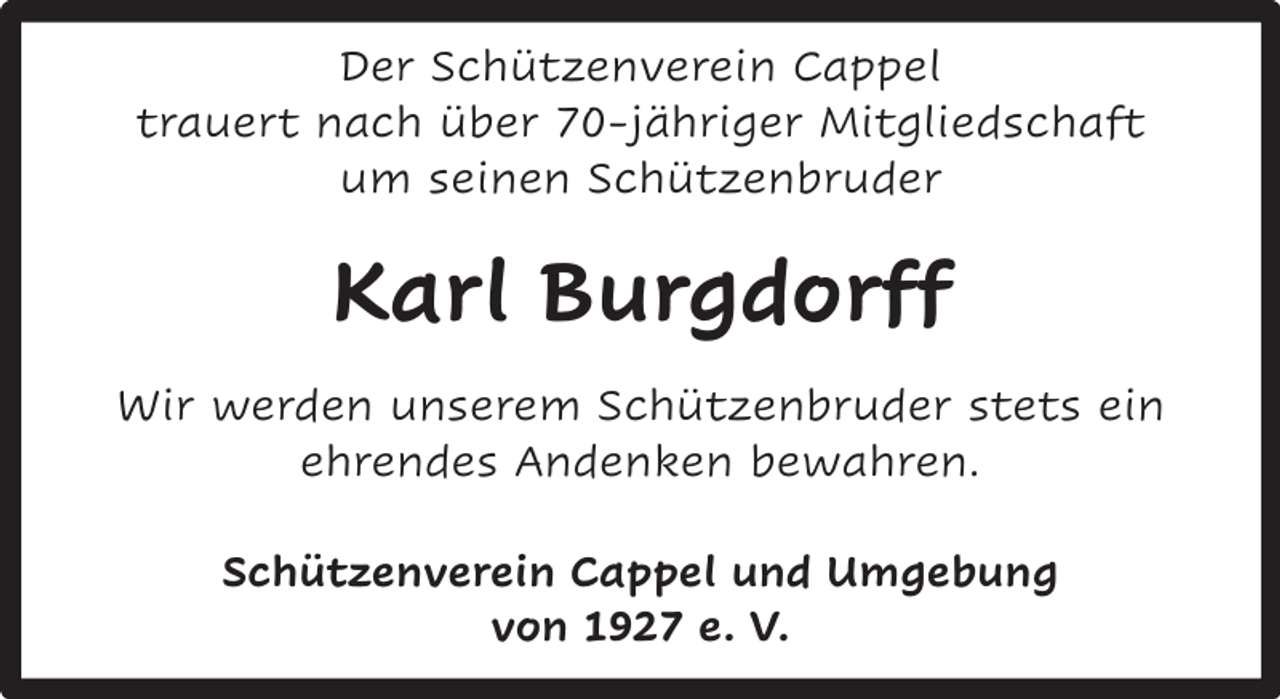 <p>Der Schützenverein Cappel<br />trauert nach über 70-jähriger Mitgliedschaft<br />um seinen Schützenbruder</p><p>Karl Burgdorff<br />Wir werden unserem Schützenbruder stets ein<br />ehrendes Andenken bewahren.<br />Schützenverein Cappel und Umgebung<br />von 1927 e. V.</p>