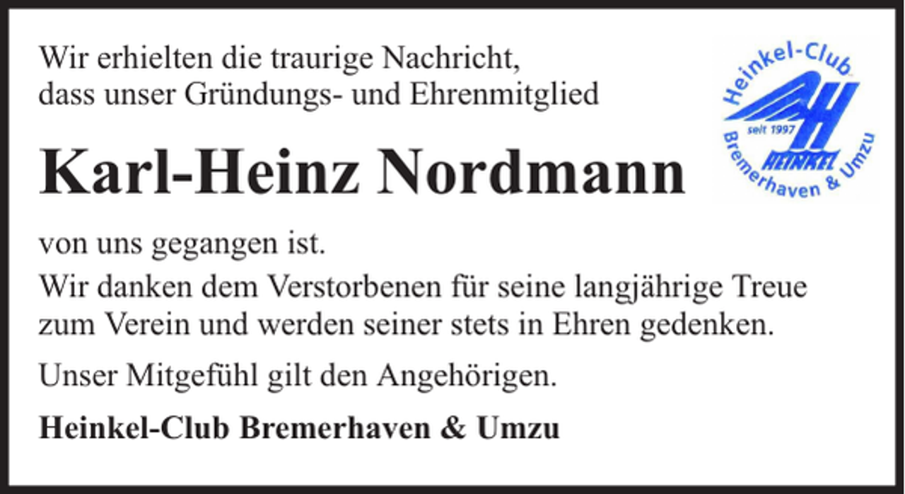 <p>Wir erhielten die traurige Nachricht,<br />dass unser Gründungs- und Ehrenmitglied</p><p>Karl-Heinz Nordmann<br />von uns gegangen ist.<br />Wir danken dem Verstorbenen für seine langjährige Treue<br />zum Verein und werden seiner stets in Ehren gedenken.<br />Unser Mitgefühl gilt den Angehörigen.<br />Heinkel-Club Bremerhaven &amp; Umzu</p>