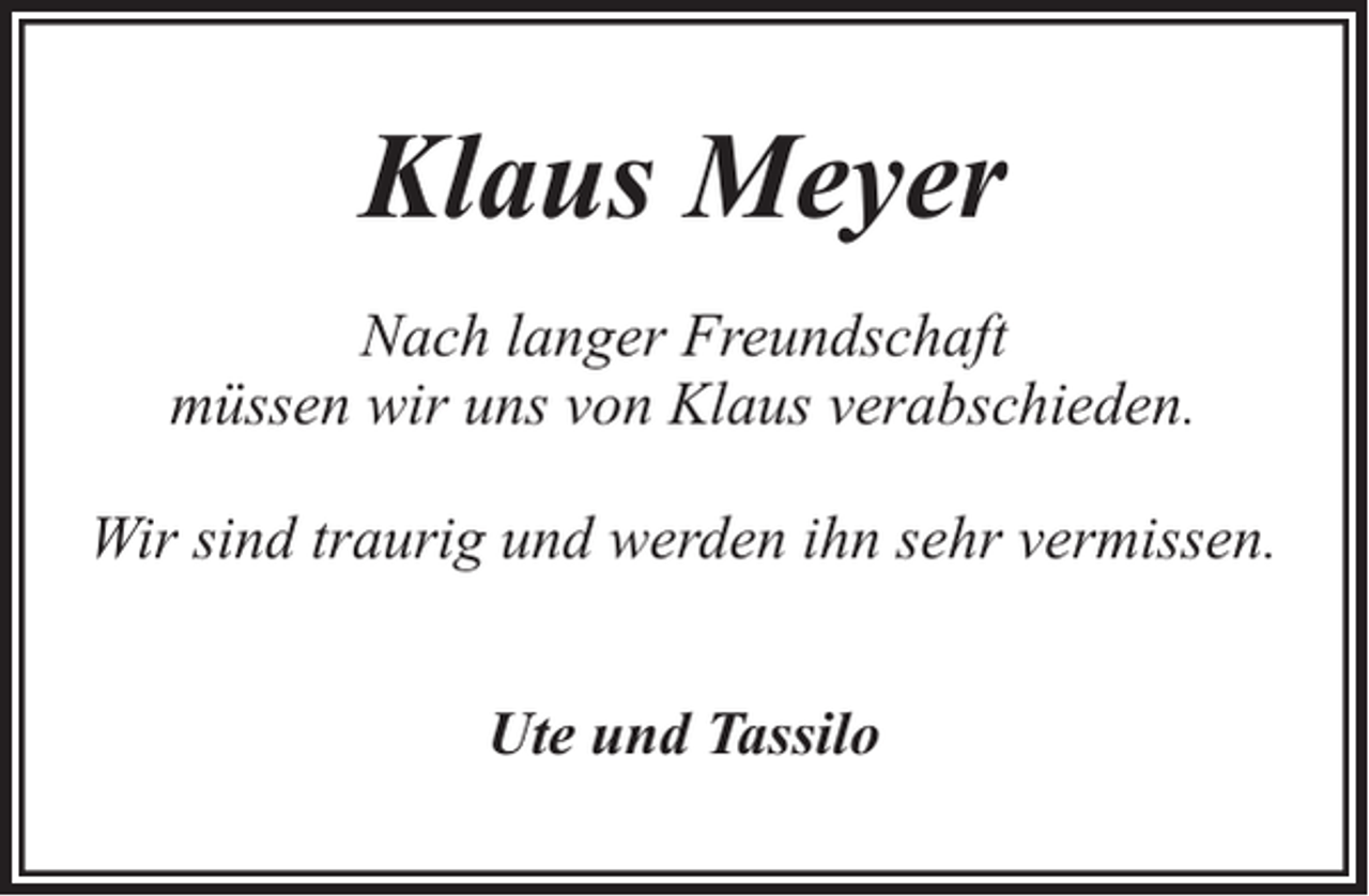 <p>Klaus Meyer<br />Nach langer Freundschaft<br />müssen wir uns von Klaus verabschieden.<br />Wir sind traurig und werden ihn sehr vermissen.<br />Ute und Tassilo</p>