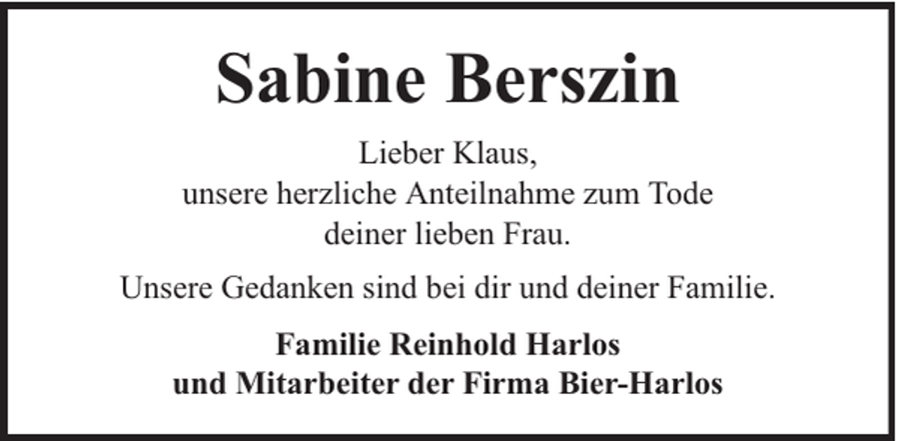 <p>Sabine Berszin<br />Lieber Klaus,<br />unsere herzliche Anteilnahme zum Tode<br />deiner lieben Frau.<br />Unsere Gedanken sind bei dir und deiner Familie.<br />Familie Reinhold Harlos<br />und Mitarbeiter der Firma Bier-Harlos</p>