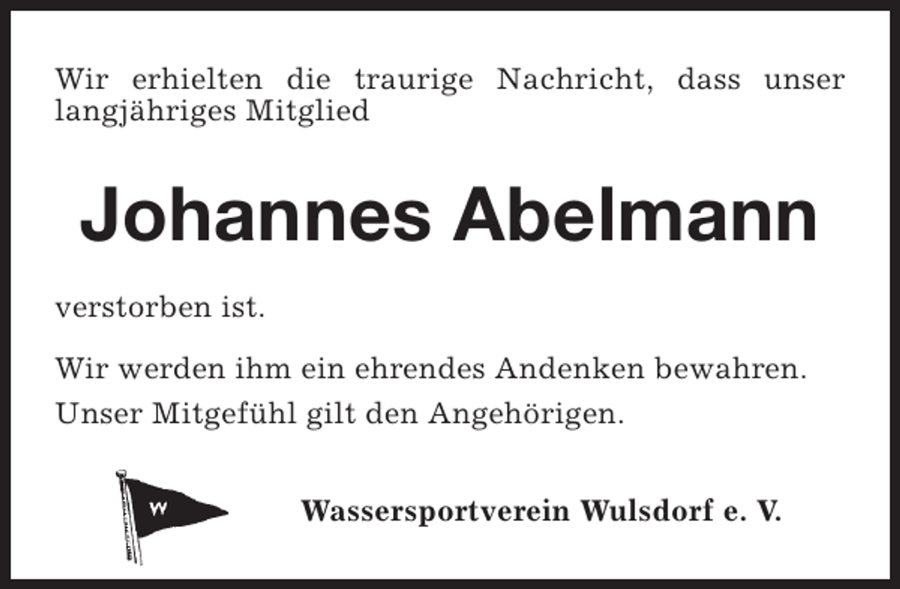 <p>Wir erhielten die traurige Nachricht, dass unser<br />langjähriges Mitglied</p><p>Johannes Abelmann<br />verstorben ist.<br />Wir werden ihm ein ehrendes Andenken bewahren.<br />Unser Mitgefühl gilt den Angehörigen.<br />Wassersportverein Wulsdorf e. V.</p>