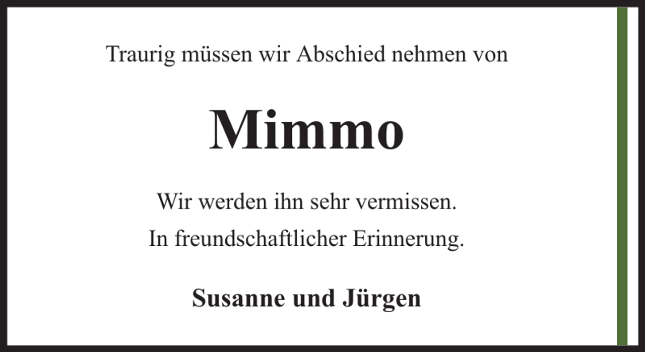 <p>Traurig müssen wir Abschied nehmen von</p><p>Mimmo<br />Wir werden ihn sehr vermissen.<br />In freundschaftlicher Erinnerung.</p><p>Susanne und Jürgen</p>