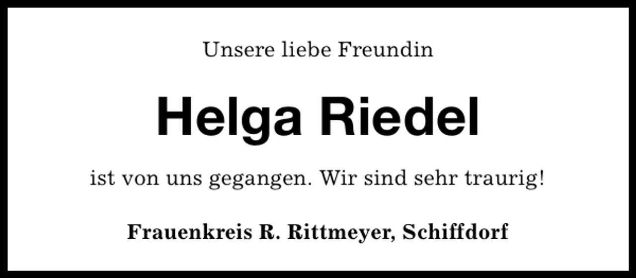 <p>Unsere liebe Freundin</p><p>Helga Riedel<br />ist von uns gegangen. Wir sind sehr traurig!<br />Frauenkreis R. Rittmeyer, Schiffdorf</p>