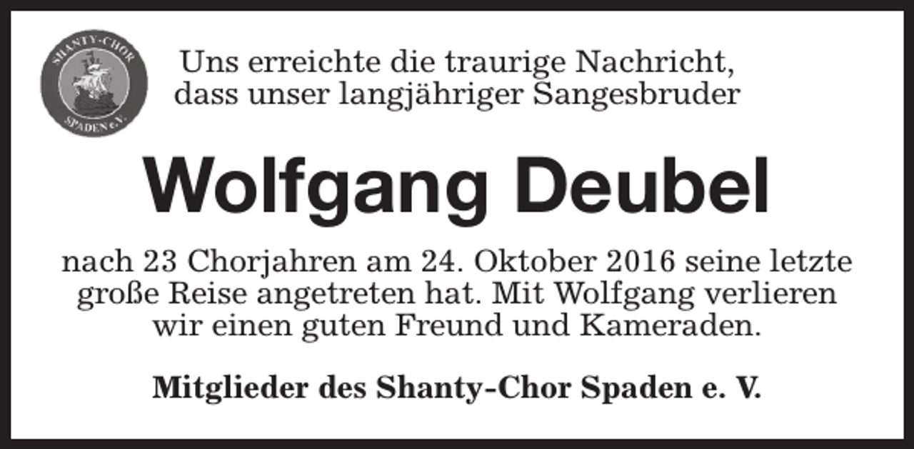 <p>Uns erreichte die traurige Nachricht,<br />dass unser langjähriger Sangesbruder</p><p>Wolfgang Deubel<br />nach 23 Chorjahren am 24. Oktober 2016 seine letzte<br />große Reise angetreten hat. Mit Wolfgang verlieren<br />wir einen guten Freund und Kameraden.<br />Mitglieder des Shanty-Chor Spaden e. V.</p>