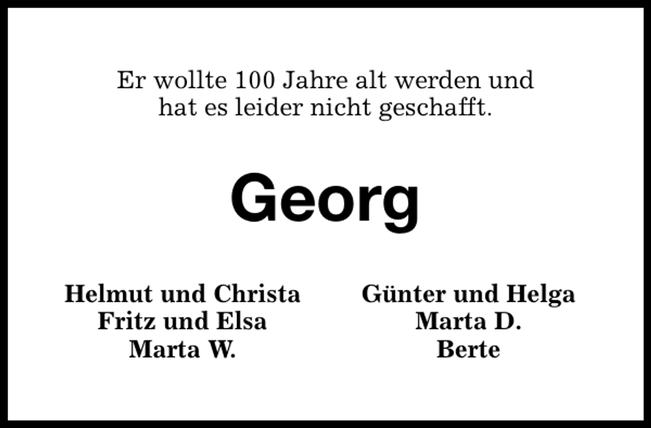 <p>Er wollte 100 Jahre alt werden und<br />hat es leider nicht geschafft.</p><p>Georg<br />Helmut und Christa<br />Fritz und Elsa<br />Marta W.</p><p>Günter und Helga<br />Marta D.<br />Berte</p>