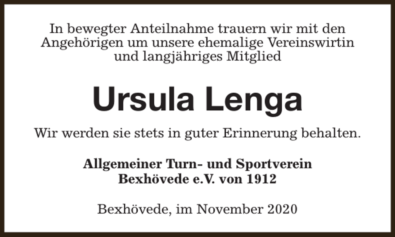 <p>In bewegter Anteilnahme trauern wir mit den<br />Angehörigen um unsere ehemalige Vereinswirtin<br />und langjähriges Mitglied</p><p>Ursula Lenga<br />Wir werden sie stets in guter Erinnerung behalten.<br />Allgemeiner Turn- und Sportverein<br />Bexhövede e.V. von 1912<br />Bexhövede, im November 2020</p>