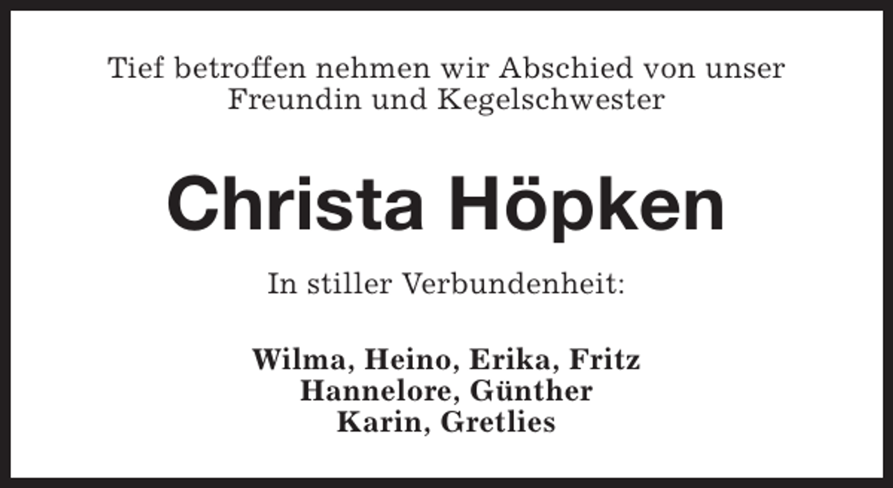 <p>Tief betroffen nehmen wir Abschied von unser<br />Freundin und Kegelschwester</p><p>Christa Höpken<br />In stiller Verbundenheit:<br />Wilma, Heino, Erika, Fritz<br />Hannelore, Günther<br />Karin, Gretlies</p>